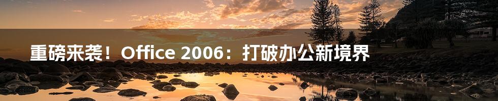 重磅来袭！Office 2006：打破办公新境界