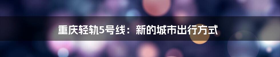 重庆轻轨5号线：新的城市出行方式