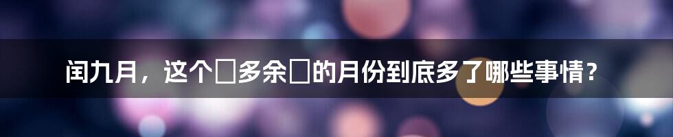 闰九月，这个『多余』的月份到底多了哪些事情？