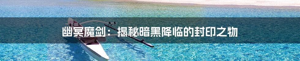 幽冥魔剑：揭秘暗黑降临的封印之物