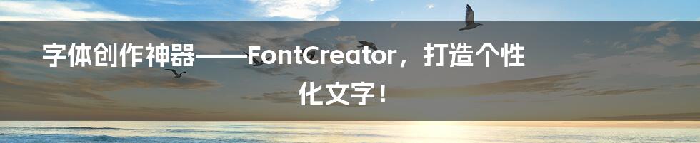 字体创作神器——FontCreator，打造个性化文字！