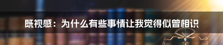 既视感：为什么有些事情让我觉得似曾相识