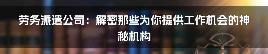 劳务派遣公司：解密那些为你提供工作机会的神秘机构