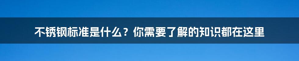 不锈钢标准是什么？你需要了解的知识都在这里