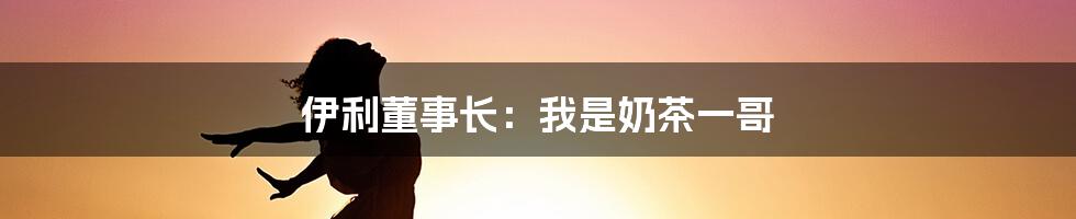 伊利董事长：我是奶茶一哥