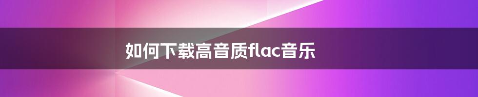 如何下载高音质flac音乐