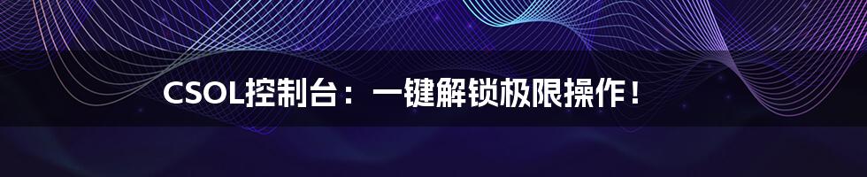 CSOL控制台：一键解锁极限操作！