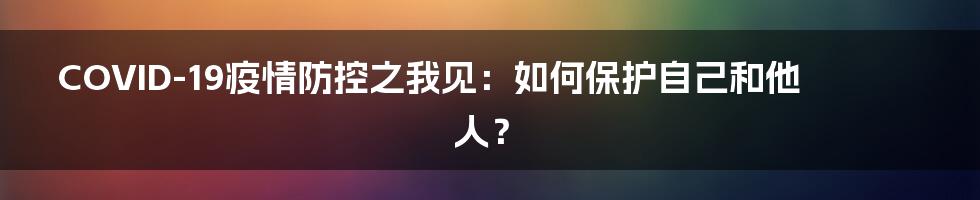 COVID-19疫情防控之我见：如何保护自己和他人？