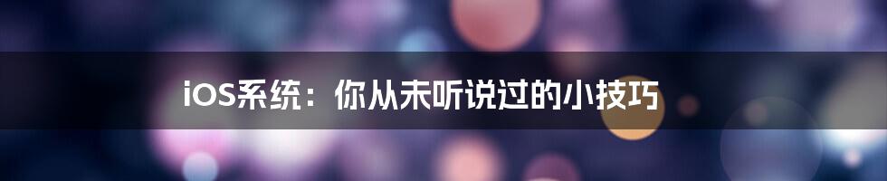 iOS系统：你从未听说过的小技巧