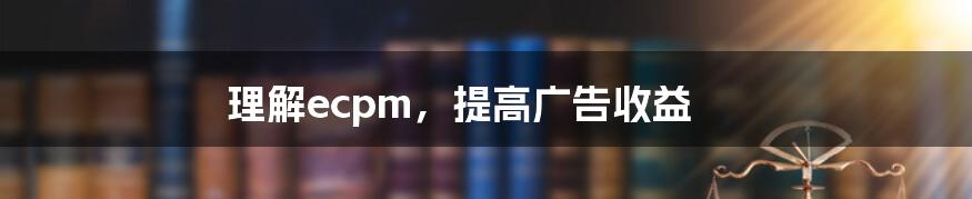 理解ecpm，提高广告收益