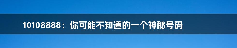 10108888：你可能不知道的一个神秘号码