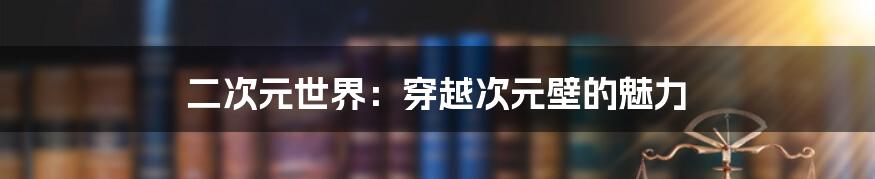 二次元世界：穿越次元壁的魅力