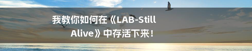 我教你如何在《LAB-Still Alive》中存活下来！