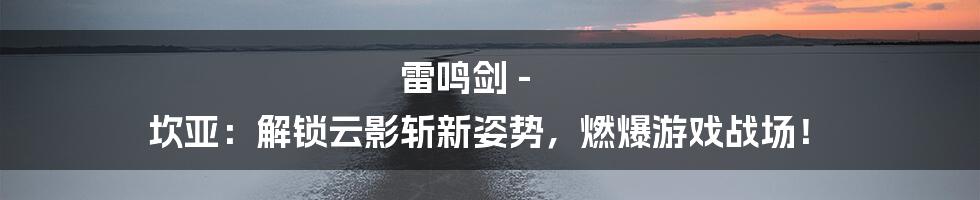 雷鸣剑 - 坎亚：解锁云影斩新姿势，燃爆游戏战场！