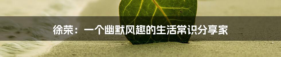 徐荣：一个幽默风趣的生活常识分享家