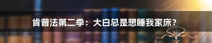 肯普法第二季：大白总是想睡我家床？