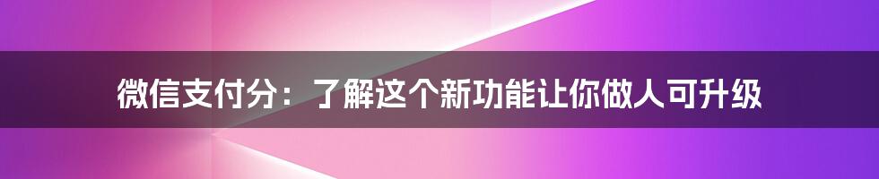 微信支付分：了解这个新功能让你做人可升级