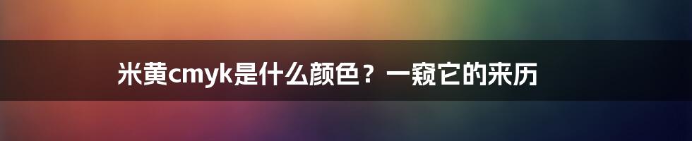 米黄cmyk是什么颜色？一窥它的来历