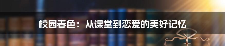 校园春色：从课堂到恋爱的美好记忆