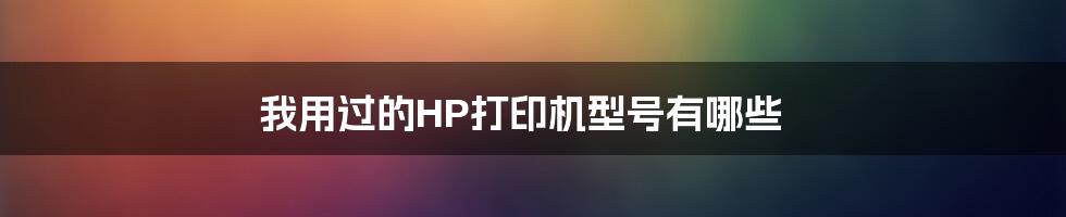 我用过的HP打印机型号有哪些