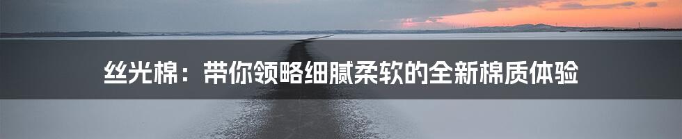 丝光棉：带你领略细腻柔软的全新棉质体验