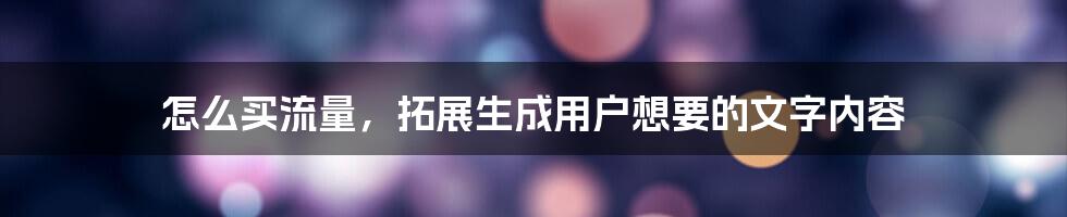 怎么买流量，拓展生成用户想要的文字内容