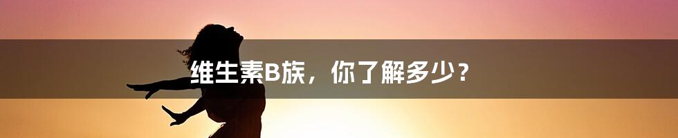 维生素B族，你了解多少？