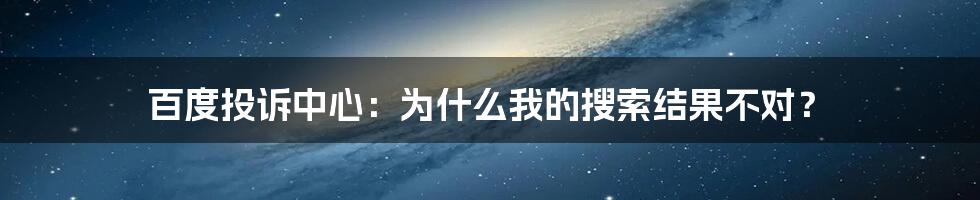 百度投诉中心：为什么我的搜索结果不对？