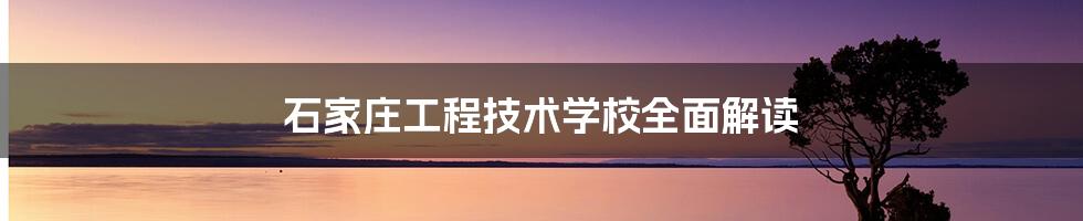 石家庄工程技术学校全面解读