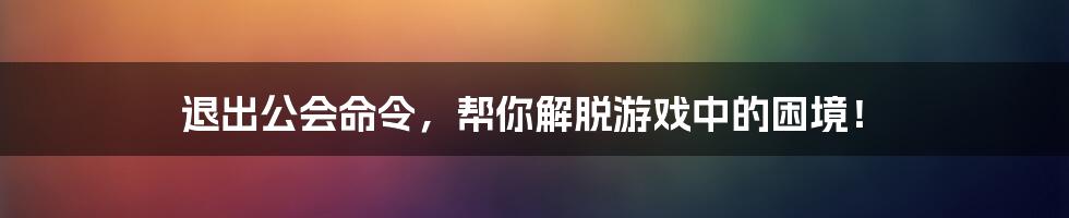 退出公会命令，帮你解脱游戏中的困境！