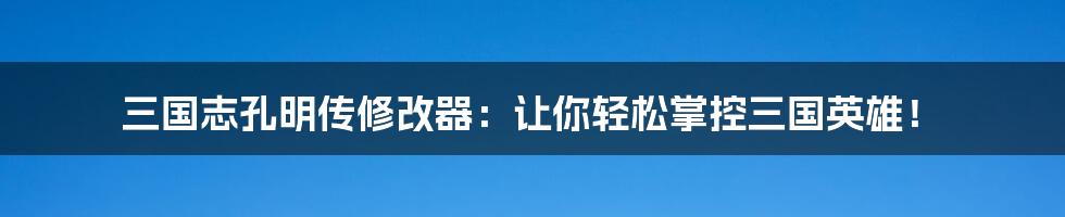 三国志孔明传修改器：让你轻松掌控三国英雄！