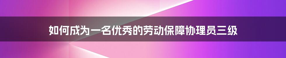 如何成为一名优秀的劳动保障协理员三级