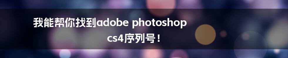 我能帮你找到adobe photoshop cs4序列号！