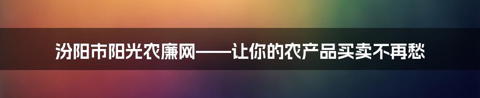 汾阳市阳光农廉网——让你的农产品买卖不再愁