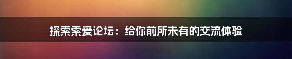 探索索爱论坛：给你前所未有的交流体验