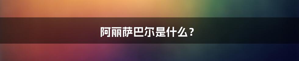 阿丽萨巴尔是什么？