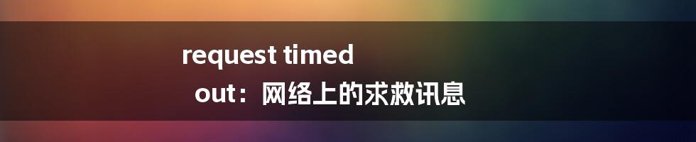 request timed out：网络上的求救讯息