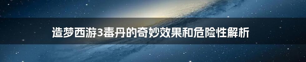 造梦西游3毒丹的奇妙效果和危险性解析