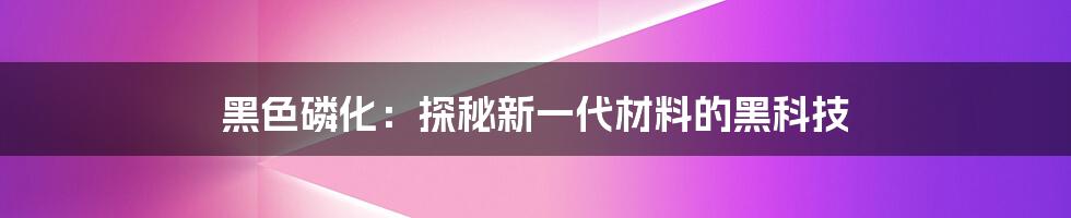 黑色磷化：探秘新一代材料的黑科技