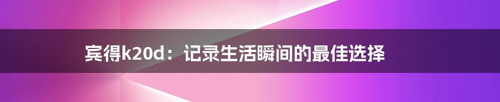 宾得k20d：记录生活瞬间的最佳选择