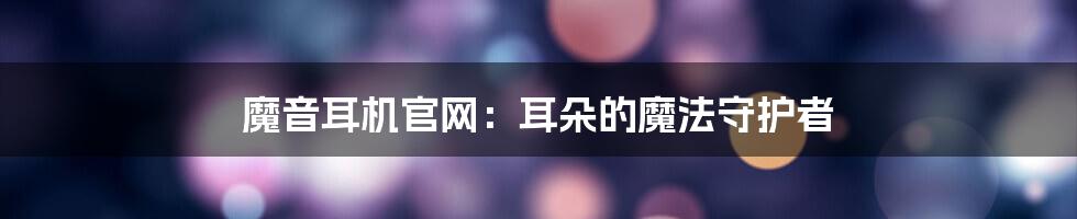 魔音耳机官网：耳朵的魔法守护者