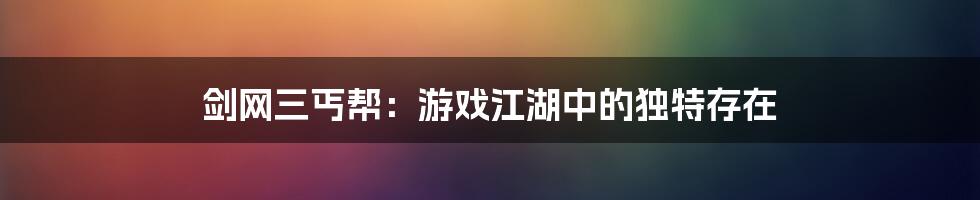 剑网三丐帮：游戏江湖中的独特存在