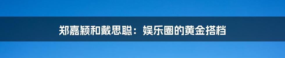 郑嘉颖和戴思聪：娱乐圈的黄金搭档