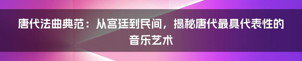 唐代法曲典范：从宫廷到民间，揭秘唐代最具代表性的音乐艺术