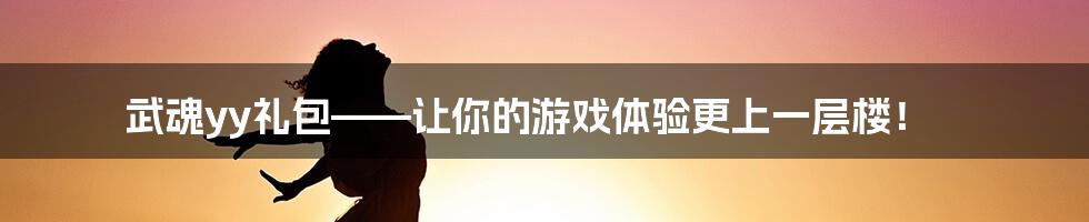 武魂yy礼包——让你的游戏体验更上一层楼！