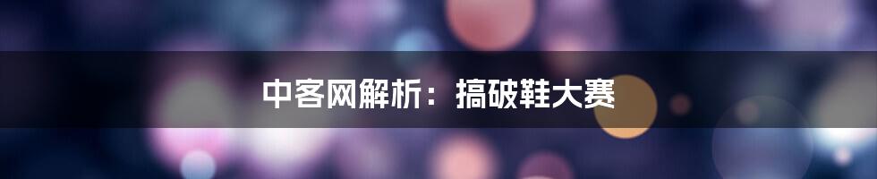 中客网解析：搞破鞋大赛