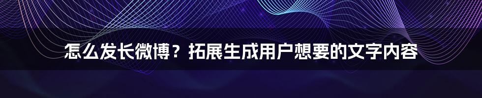 怎么发长微博？拓展生成用户想要的文字内容