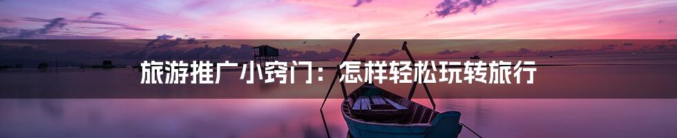 旅游推广小窍门：怎样轻松玩转旅行