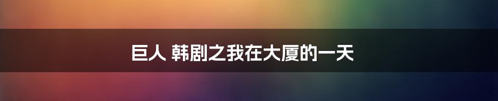 巨人 韩剧之我在大厦的一天