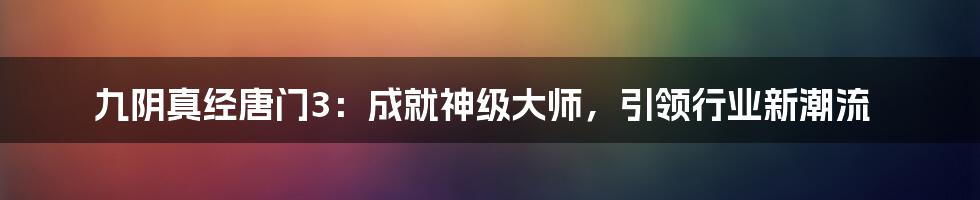 九阴真经唐门3：成就神级大师，引领行业新潮流